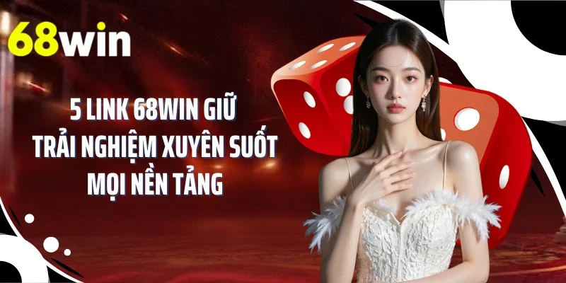 5 link 68WIN giữ trải nghiệm xuyên suốt mọi nền tảng