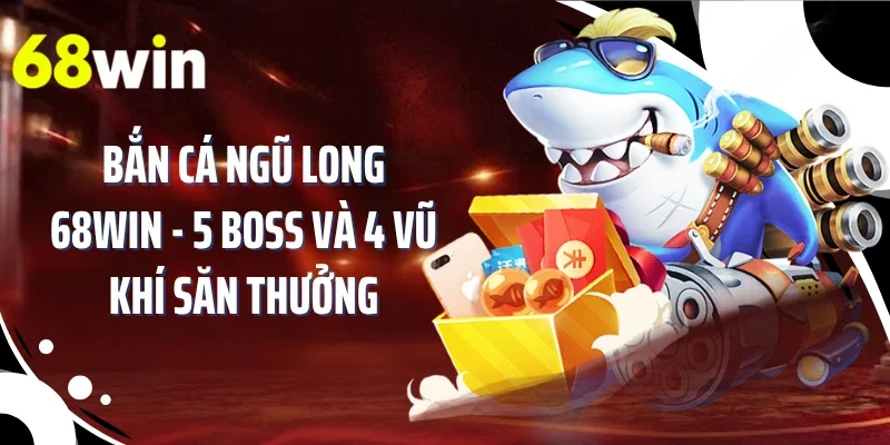 Bắn Cá Ngũ Long 68WIN - 5 Boss Và 4 Vũ Khí Săn Thưởng