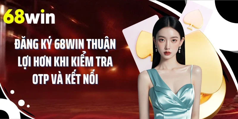 Đăng ký 68WIN thuận lợi hơn khi kiểm tra OTP và kết nối
