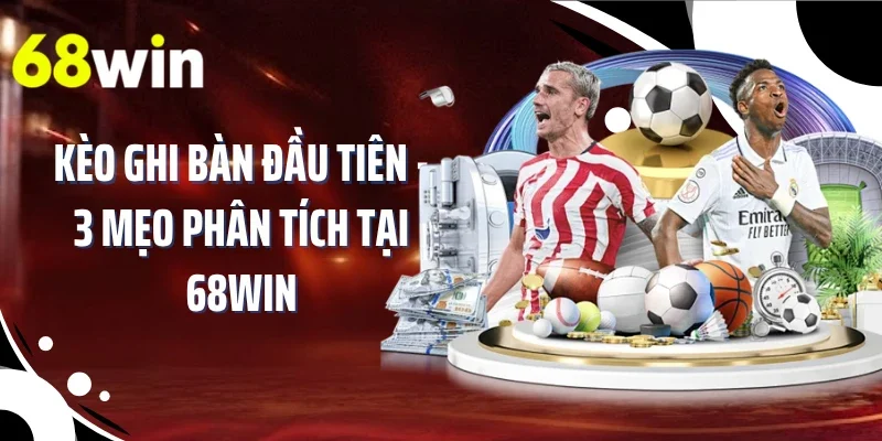 Kèo Ghi Bàn Đầu Tiên - 3 Mẹo Phân Tích Tại 68WIN