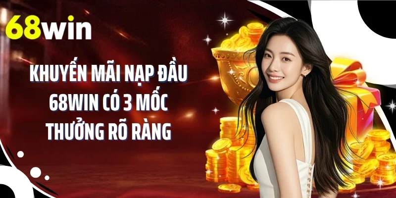 Khuyến mãi nạp đầu 68WIN có 3 mốc thưởng rõ ràng