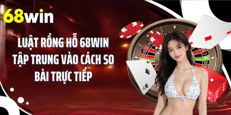 Luật rồng hỗ 68WIN tập trung vào cách so bài trực tiếp