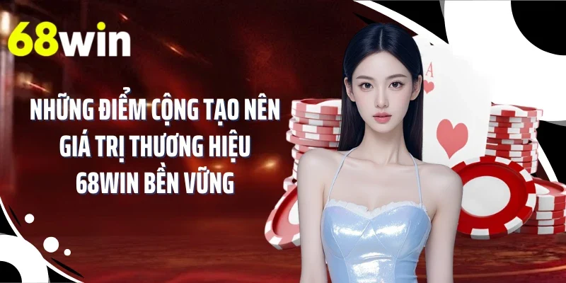 Những điểm cộng tạo nên giá trị thương hiệu 68WIN bền vững