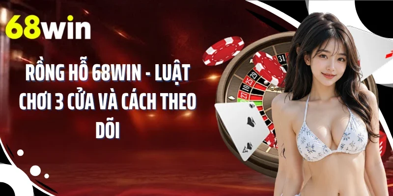 Rồng Hỗ 68WIN - Luật Chơi 3 Cửa Và Cách Theo Dõi