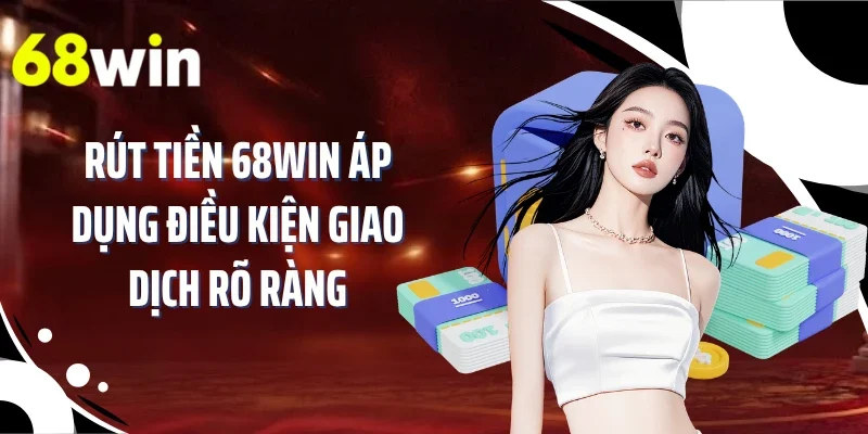 Rút tiền 68WIN áp dụng điều kiện giao dịch rõ ràng