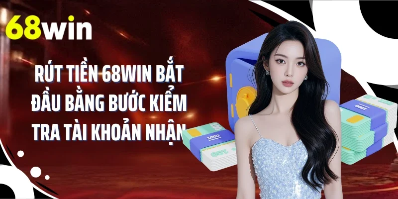 Rút tiền 68WIN bắt đầu bằng bước kiểm tra tài khoản nhận