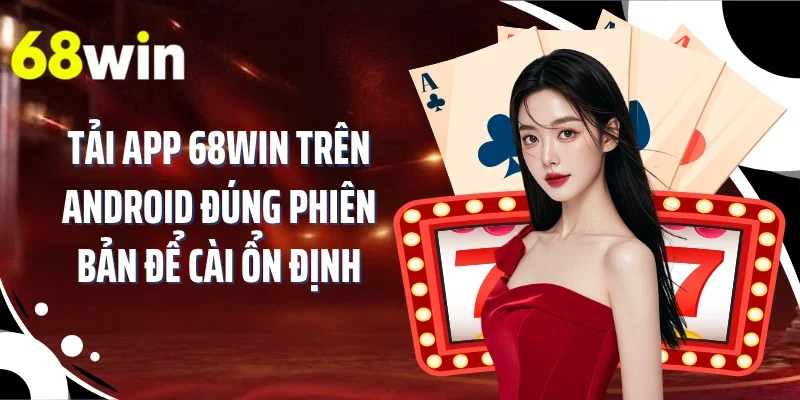 Tải app 68WIN trên Android đúng phiên bản để cài ổn định